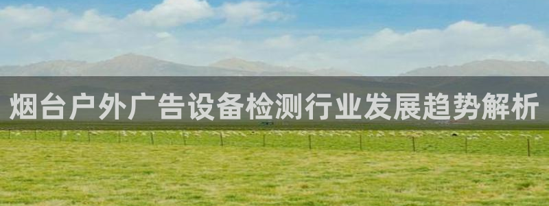 杏宇官方平台官网入口：烟台户外广告设备检测行业发展趋势解析
