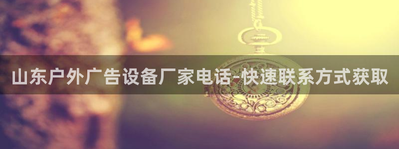 杏宇平台招商怎么样：山东户外广告设备厂家电话-快速联系方式获取