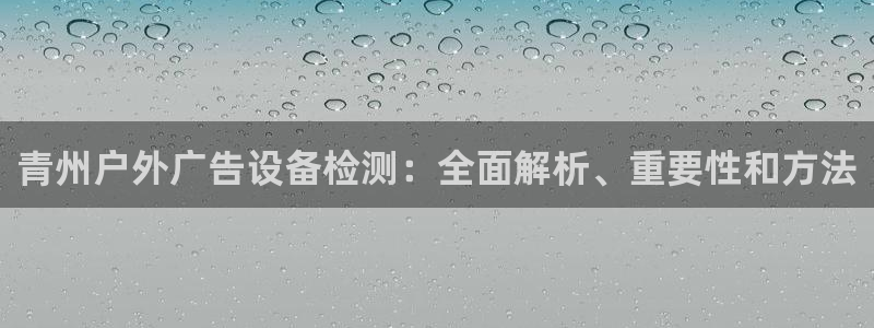 杏宇平台招商电话号码：青州户外广告设备检测：全面解析、重要性和方法