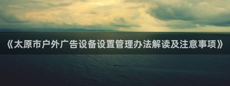 杏宇平台测速链接：《太原市户外广告设备设置管理办法解读及注意事项》