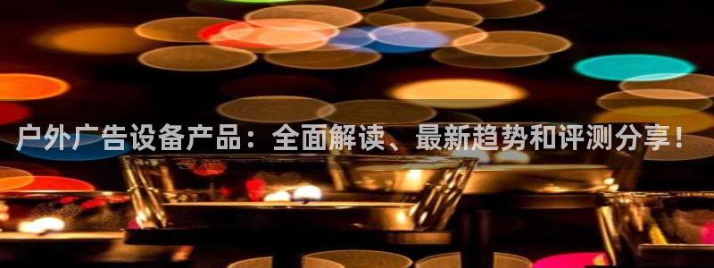 杏宇官方平台官网：户外广告设备产品：全面解读、最新趋势和评测分享！