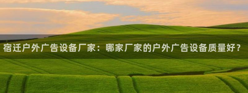 杏宇平台怎么样：宿迁户外广告设备厂家：哪家厂家的户外广告设备质量好？