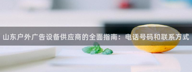 杏宇平台招商：山东户外广告设备供应商的全面指南：电话号码和联系方式