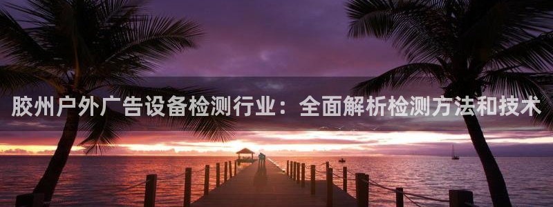 杏宇平台注册地址：胶州户外广告设备检测行业：全面解析检测方法和技术