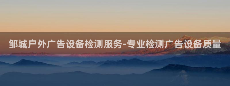 杏宇平台注册地址在哪里：邹城户外广告设备检测服务-专业检测广告设备质量