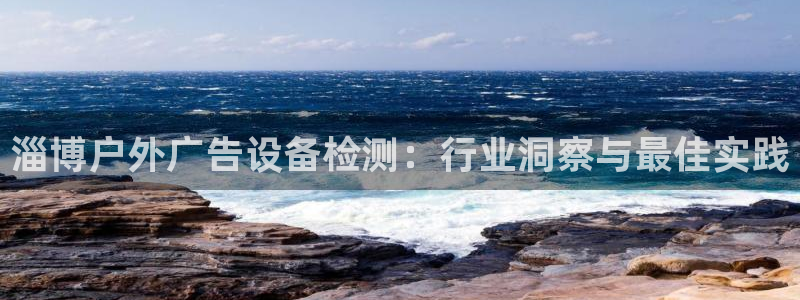 杏宇平台代理怎么样啊：淄博户外广告设备检测：行业洞察与最佳实践