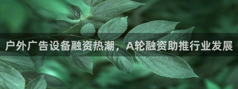 杏宇平台怎么样：户外广告设备融资热潮，A轮融资助推行业发展