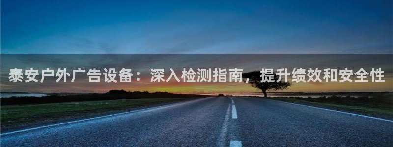 杏宇平台登录方法：泰安户外广告设备：深入检测指南，提升绩效和安全性
