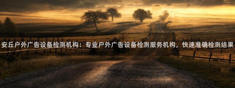 杏宇平台注册登录：安丘户外广告设备检测机构：专业户外广告设备检测服务机构，快速准确检测结果