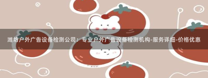 杏宇平台代理多少钱一次：潍坊户外广告设备检测公司：专业户外广告设备检测机构-服务详细-价格优惠