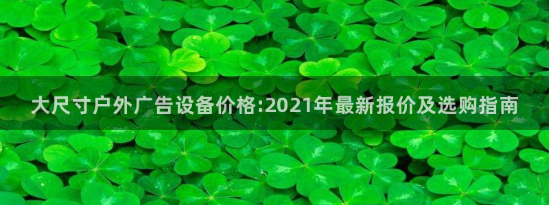 杏宇平台招商怎么样：大尺寸户外广告设备价格:2021年最新报价及选购指南