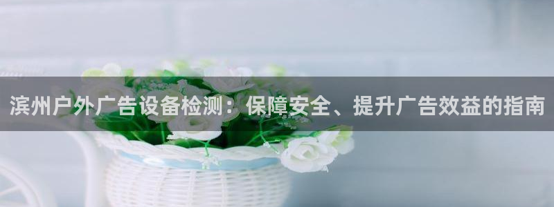 杏宇平台怎么样：滨州户外广告设备检测：保障安全、提升广告效益的指南