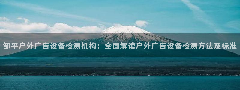 杏宇平台招商电话号码：邹平户外广告设备检测机构：全面解读户外广告设备检测方法及标准