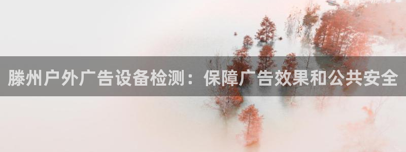 杏宇平台代理：滕州户外广告设备检测：保障广告效果和公共安全