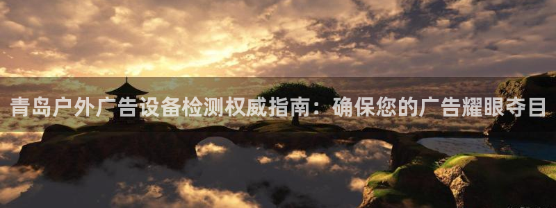 杏宇平台代理怎么赚钱的：青岛户外广告设备检测权威指南：确保您的广告耀眼夺目