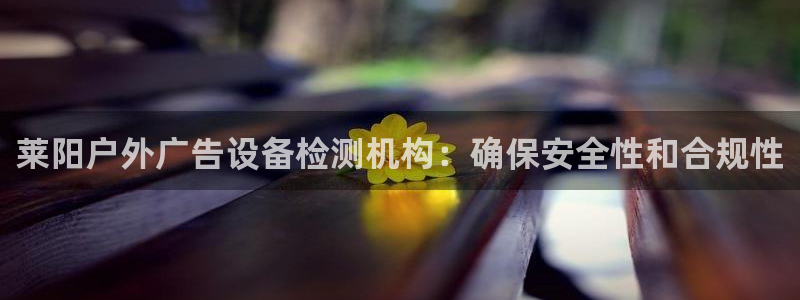 杏宇代理注册：莱阳户外广告设备检测机构：确保安全性和合规性