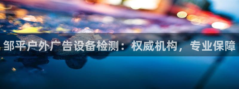 杏宇平台登录步骤图：邹平户外广告设备检测：权威机构，专业保障