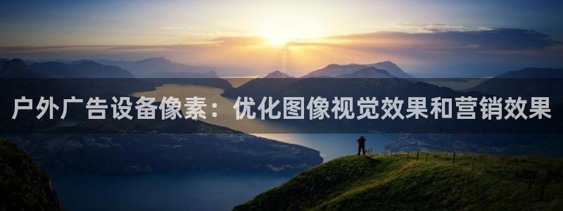 杏宇平台代理多少钱一个：户外广告设备像素：优化图像视觉效果和营销效果